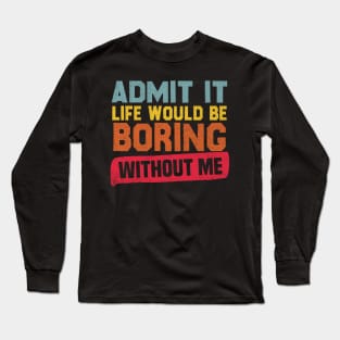 Admit It Life Would Be Boring Without Me Long Sleeve T-Shirt